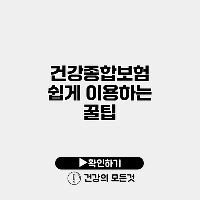 건강종합보험 쉽게 이용하는 꿀팁
