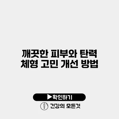 깨끗한 피부와 탄력 체형 고민 개선 방법