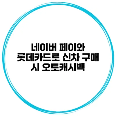 네이버 페이와 롯데카드로 신차 구매 시 오토캐시백