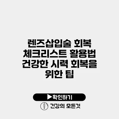 렌즈삽입술 회복 체크리스트 활용법 건강한 시력 회복을 위한 팁