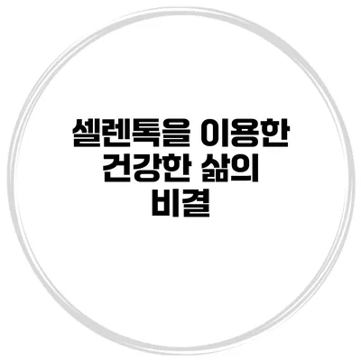 셀렌톡을 이용한 건강한 삶의 비결