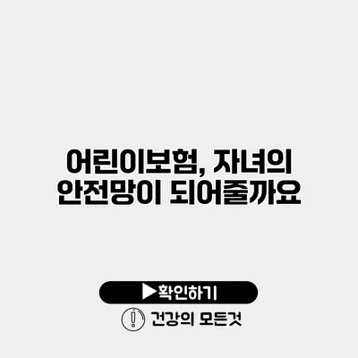어린이보험, 자녀의 안전망이 되어줄까요?