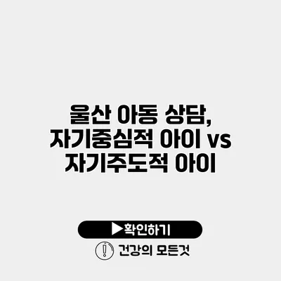 울산 아동 상담, 자기중심적 아이 vs 자기주도적 아이