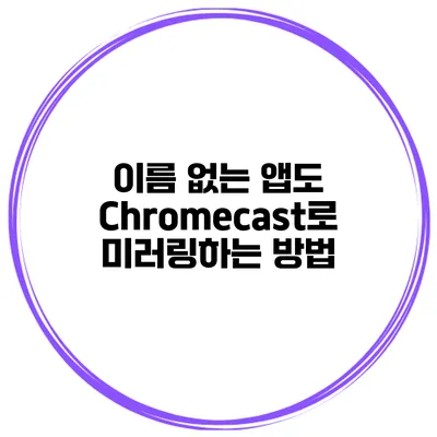 이름 없는 앱도 Chromecast로 미러링하는 방법