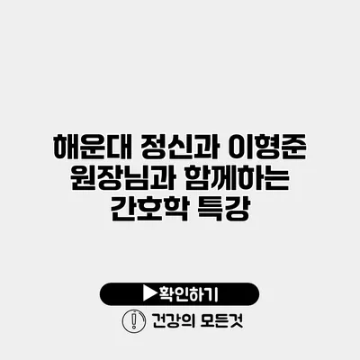 해운대 정신과 이형준 원장님과 함께하는 간호학 특강