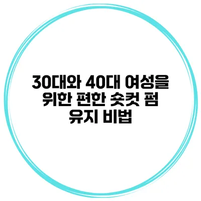 30대와 40대 여성을 위한 편한 숏컷 펌 유지 비법