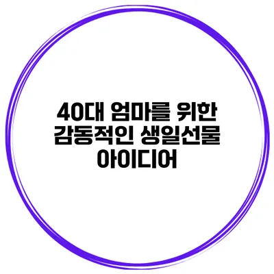40대 엄마를 위한 감동적인 생일선물 아이디어