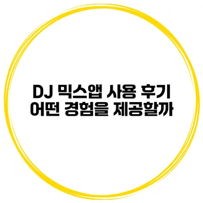 DJ 믹스앱 사용 후기 어떤 경험을 제공할까?