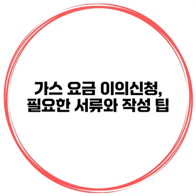 가스 요금 이의신청, 필요한 서류와 작성 팁