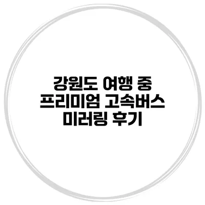 강원도 여행 중 프리미엄 고속버스 미러링 후기