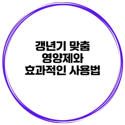 갱년기 맞춤 영양제와 효과적인 사용법