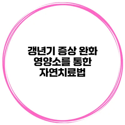갱년기 증상 완화: 영양소를 통한 자연치료법