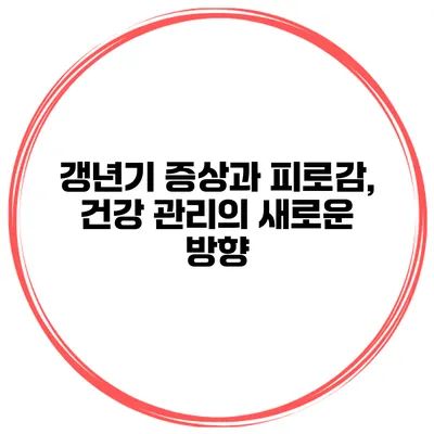 갱년기 증상과 피로감, 건강 관리의 새로운 방향