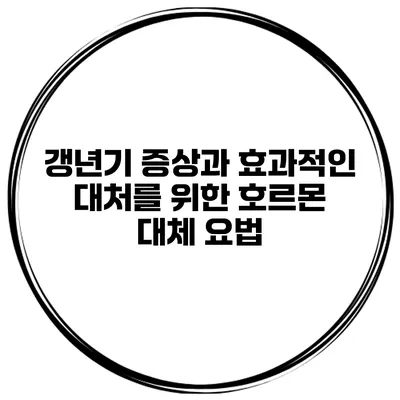 갱년기 증상과 효과적인 대처를 위한 호르몬 대체 요법