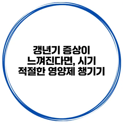 갱년기 증상이 느껴진다면, 시기 적절한 영양제 챙기기