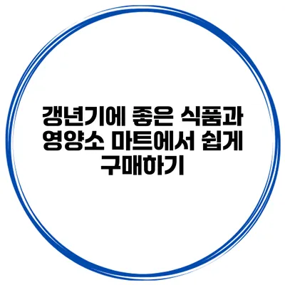 갱년기에 좋은 식품과 영양소: 마트에서 쉽게 구매하기