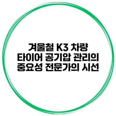 겨울철 K3 차량 타이어 공기압 관리의 중요성: 전문가의 시선