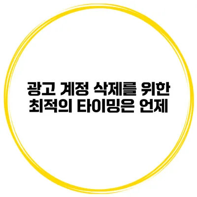 광고 계정 삭제를 위한 최적의 타이밍은 언제?
