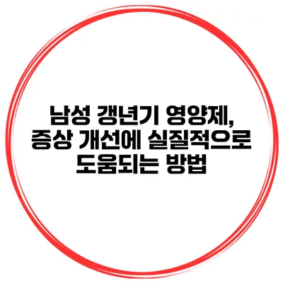 남성 갱년기 영양제, 증상 개선에 실질적으로 도움되는 방법