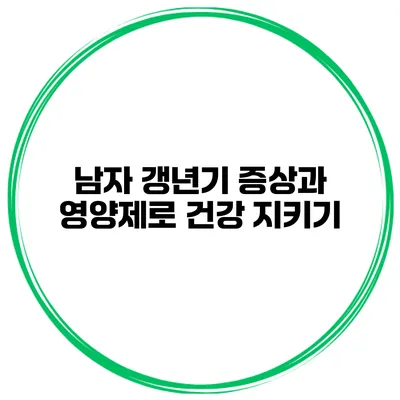 남자 갱년기 증상과 영양제로 건강 지키기
