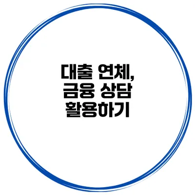 대출 연체, 금융 상담 활용하기