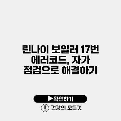 린나이 보일러 17번 에러코드, 자가 점검으로 해결하기
