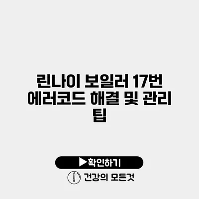 린나이 보일러 17번 에러코드 해결 및 관리 팁
