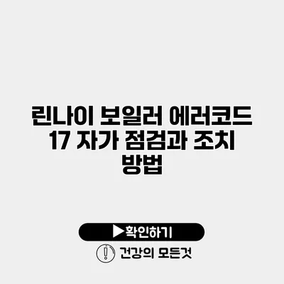 린나이 보일러 에러코드 17 자가 점검과 조치 방법