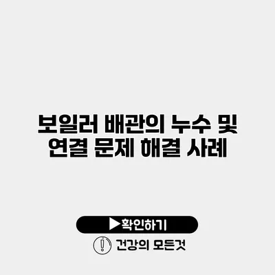 보일러 배관의 누수 및 연결 문제 해결 사례