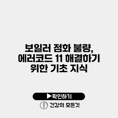 보일러 점화 불량, 에러코드 11 해결하기 위한 기초 지식
