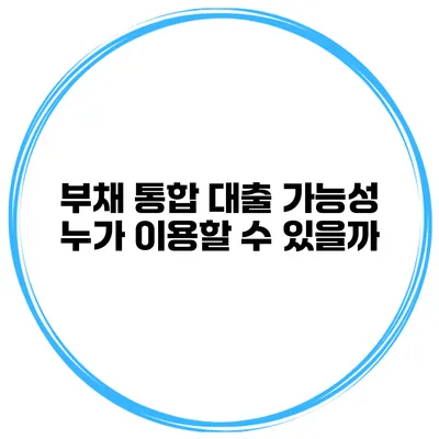 부채 통합 대출 가능성 누가 이용할 수 있을까?