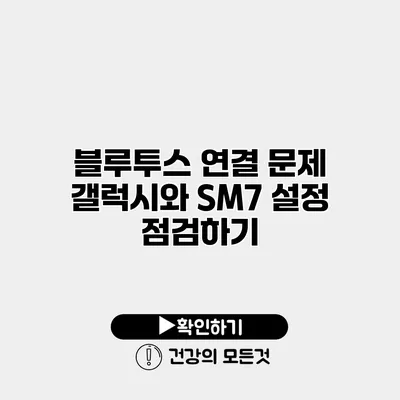 블루투스 연결 문제? 갤럭시와 SM7 설정 점검하기