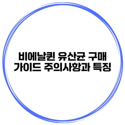 비에날퀸 유산균 구매 가이드: 주의사항과 특징