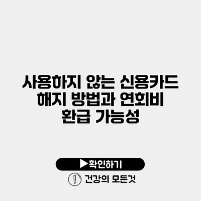 사용하지 않는 신용카드 해지 방법과 연회비 환급 가능성