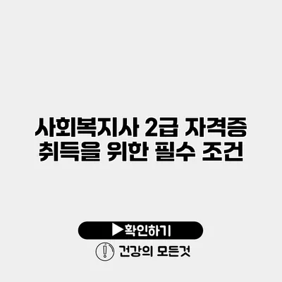 사회복지사 2급 자격증 취득을 위한 필수 조건