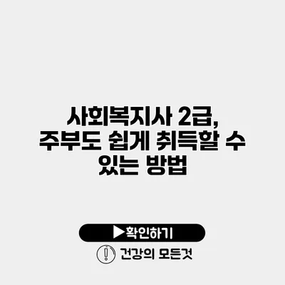 사회복지사 2급, 주부도 쉽게 취득할 수 있는 방법