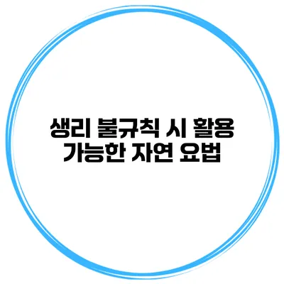 생리 불규칙 시 활용 가능한 자연 요법