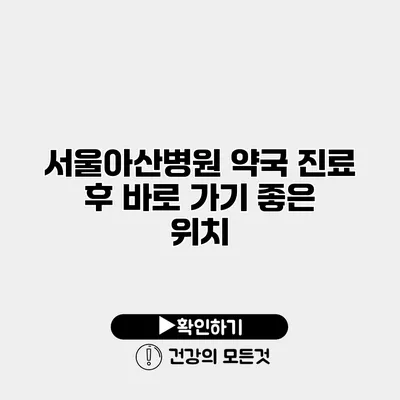 서울아산병원 약국 진료 후 바로 가기 좋은 위치