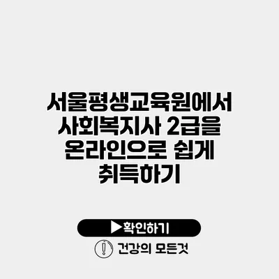 서울평생교육원에서 사회복지사 2급을 온라인으로 쉽게 취득하기