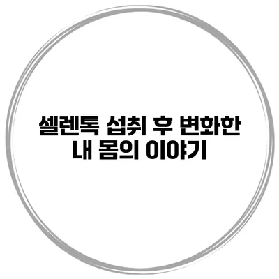 셀렌톡 섭취 후 변화한 내 몸의 이야기