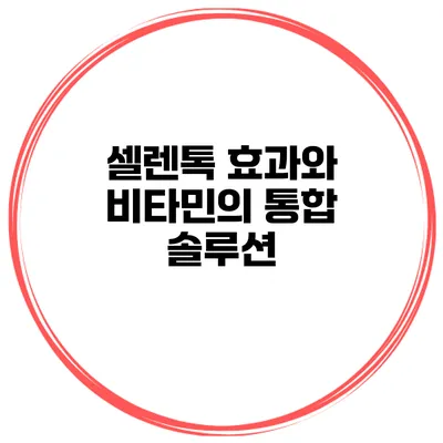 셀렌톡 효과와 비타민의 통합 솔루션