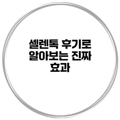 셀렌톡 후기로 알아보는 진짜 효과