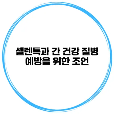셀렌톡과 간 건강 질병 예방을 위한 조언