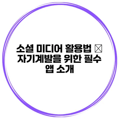 소셜 미디어 활용법 – 자기계발을 위한 필수 앱 소개