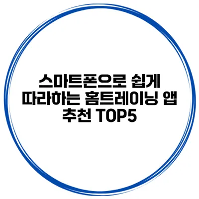 스마트폰으로 쉽게 따라하는 홈트레이닝 앱 추천 TOP5