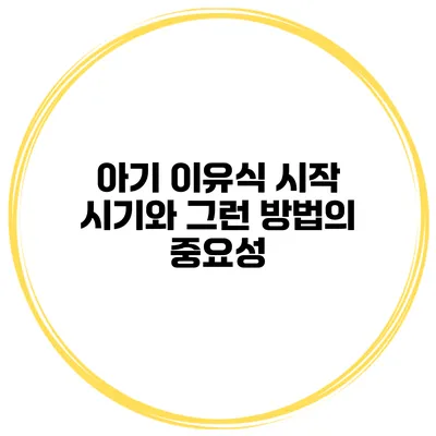 아기 이유식 시작 시기와 그런 방법의 중요성