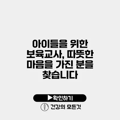 아이들을 위한 보육교사, 따뜻한 마음을 가진 분을 찾습니다