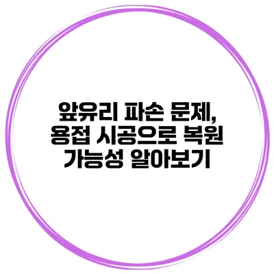 앞유리 파손 문제, 용접 시공으로 복원 가능성 알아보기