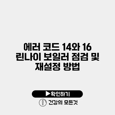에러 코드 14와 16 린나이 보일러 점검 및 재설정 방법