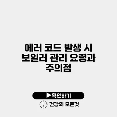 에러 코드 발생 시 보일러 관리 요령과 주의점
